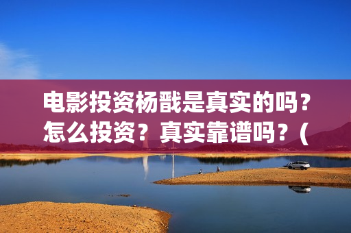 电影投资杨戬是真实的吗？怎么投资？真实靠谱吗？(电影杨戬投资风险大吗?)