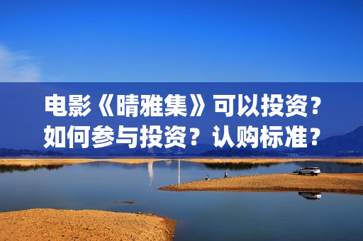 电影《晴雅集》可以投资？如何参与投资？认购标准？(汪铎电影晴雅集)