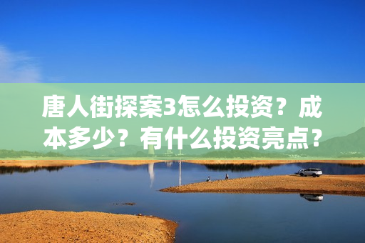 唐人街探案3怎么投资？成本多少？有什么投资亮点？(唐人街探案怎么办)