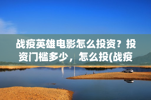 战疫英雄电影怎么投资？投资门槛多少，怎么投(战疫英雄电影票房预测)