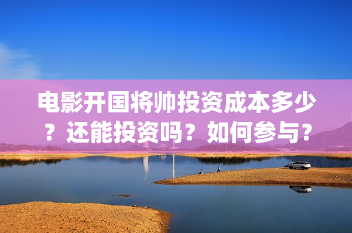 电影开国将帅投资成本多少？还能投资吗？如何参与？(电影开国将帅投资)
