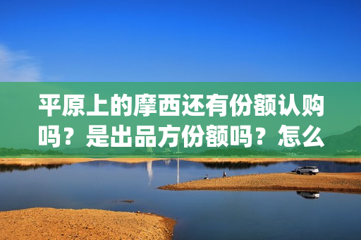 平原上的摩西还有份额认购吗？是出品方份额吗？怎么投资(平原上的摩西绝版)