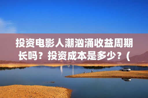 投资电影人潮汹涌收益周期长吗？投资成本是多少？(人潮汹涌电影制作成本)