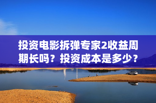 投资电影拆弹专家2收益周期长吗？投资成本是多少？(拆弹专家投资成本)