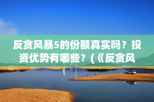 反贪风暴5的份额真实吗？投资优势有哪些？(《反贪风暴5》)