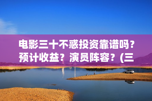电影三十不惑投资靠谱吗？预计收益？演员阵容？(三十不惑电视剧分集剧情介绍)