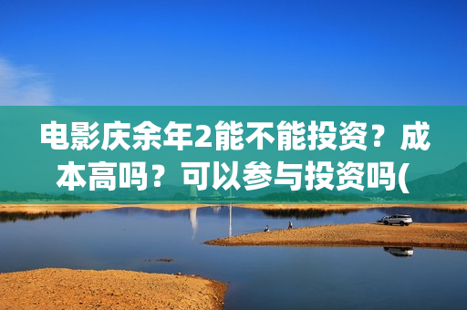 电影庆余年2能不能投资？成本高吗？可以参与投资吗(庆余年2 视频)