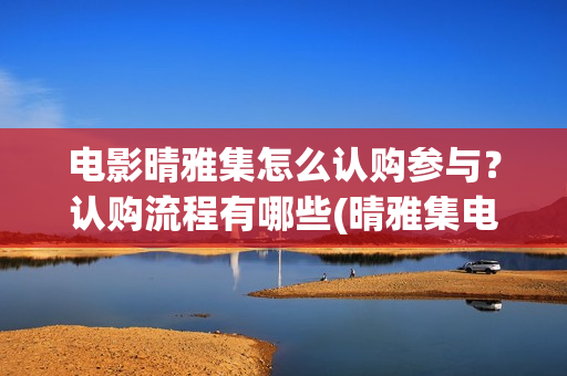 电影晴雅集怎么认购参与？认购流程有哪些(晴雅集电影如何)