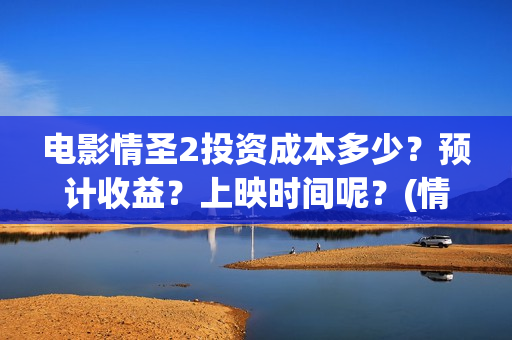电影情圣2投资成本多少？预计收益？上映时间呢？(情圣2上映了吗)