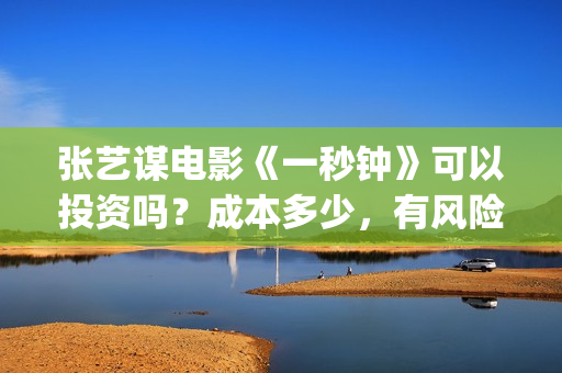 张艺谋电影《一秒钟》可以投资吗？成本多少，有风险吗(张艺谋电影片段)