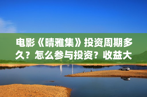 电影《晴雅集》投资周期多久？怎么参与投资？收益大吗？(电影《晴雅集》免费观看)