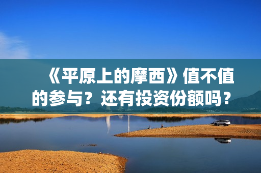 　《平原上的摩西》值不值的参与？还有投资份额吗？真实成本多少(平原上的摩西结局)