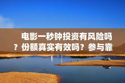 　电影一秒钟投资有风险吗？份额真实有效吗？参与靠谱吗(电影一秒钟投屏多少帧)