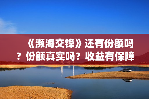　《濒海交锋》还有份额吗？份额真实吗？收益有保障吗(濒海交锋是哪家公司出品)