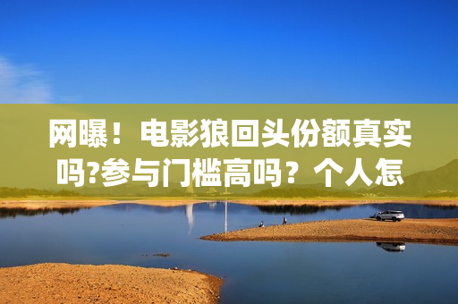 网曝！电影狼回头份额真实吗?参与门槛高吗？个人怎么投资？(狼回头电影开拍了吗)