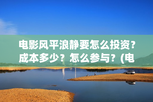 电影风平浪静要怎么投资？成本多少？怎么参与？(电影风平浪静要怎么看)