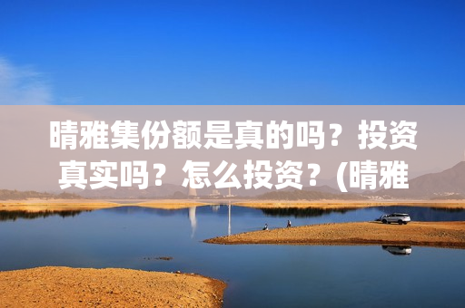 晴雅集份额是真的吗？投资真实吗？怎么投资？(晴雅集斥资多少)