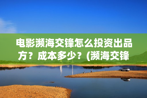 电影濒海交锋怎么投资出品方？成本多少？(濒海交锋电影怎么样)