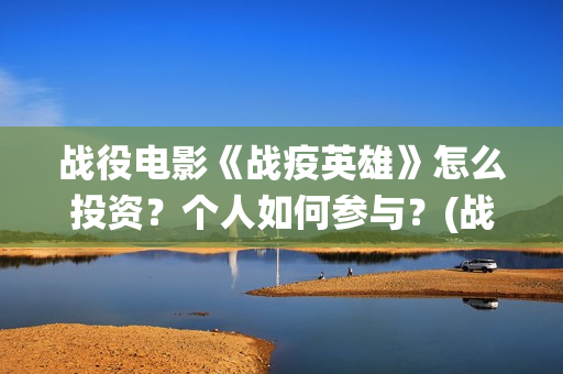 战役电影《战疫英雄》怎么投资？个人如何参与？(战役电影《战疫》完整版)