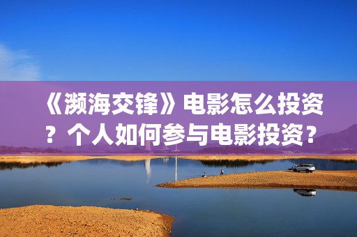 《濒海交锋》电影怎么投资？个人如何参与电影投资？(《濒海交锋》电影在线看)