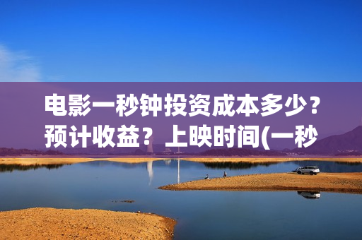 电影一秒钟投资成本多少？预计收益？上映时间(一秒钟 投资)