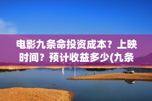 电影九条命投资成本？上映时间？预计收益多少(九条命电影成本)