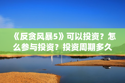 《反贪风暴5》可以投资？怎么参与投资？投资周期多久？(反贪风暴5在线完整免费观看超清版)