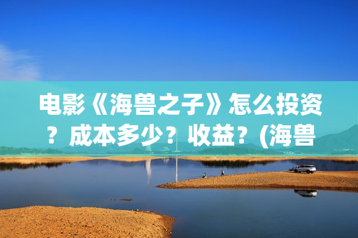 电影《海兽之子》怎么投资？成本多少？收益？(海兽之子电影海报)
