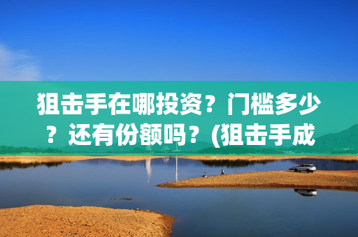 狙击手在哪投资？门槛多少？还有份额吗？(狙击手成本)