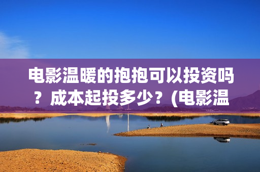 电影温暖的抱抱可以投资吗？成本起投多少？(电影温暖的抱抱在线观看)