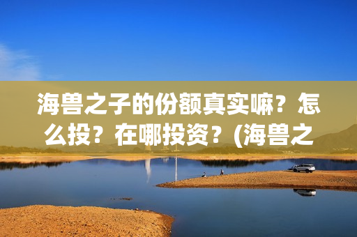 海兽之子的份额真实嘛？怎么投？在哪投资？(海兽之子什么类型)