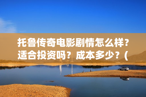 托鲁传奇电影剧情怎么样？适合投资吗？成本多少？(托布鲁克电影高清在线观看)