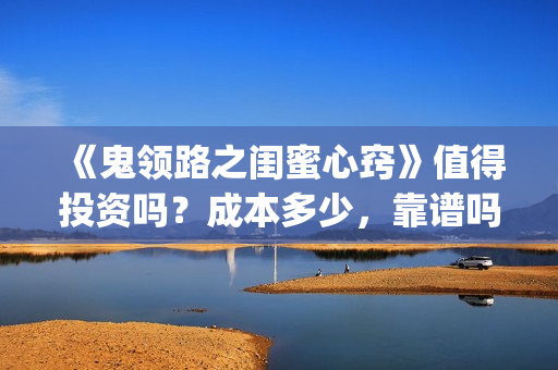 《鬼领路之闺蜜心窍》值得投资吗？成本多少，靠谱吗(科学解释鬼领路)