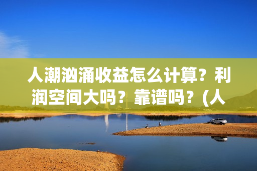 人潮汹涌收益怎么计算？利润空间大吗？靠谱吗？(人潮汹涌能赚多少钱)