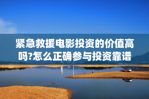 紧急救援电影投资的价值高吗?怎么正确参与投资靠谱吗?...(紧急救援电影预告)