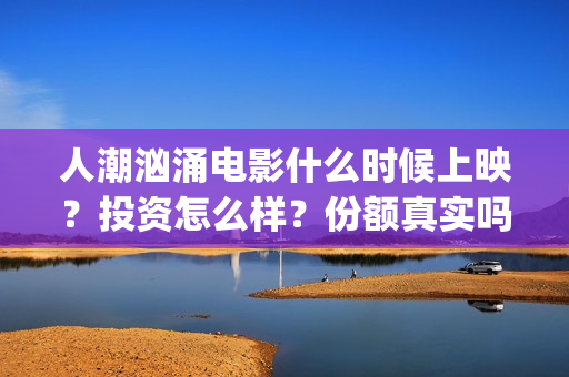 人潮汹涌电影什么时候上映？投资怎么样？份额真实吗？(人潮汹涌电影名)