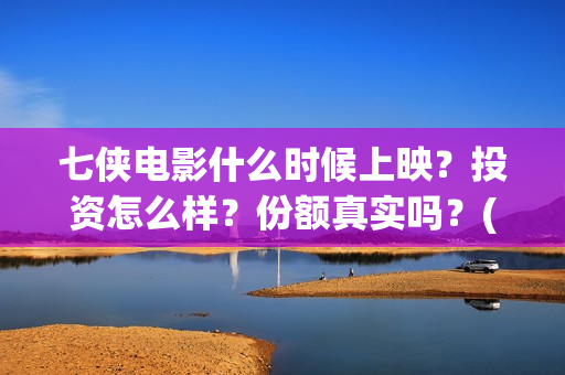 七侠电影什么时候上映？投资怎么样？份额真实吗？(七侠都是谁啊)