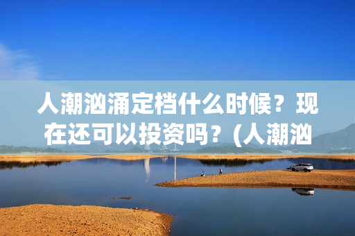 人潮汹涌定档什么时候？现在还可以投资吗？(人潮汹涌网上上映)
