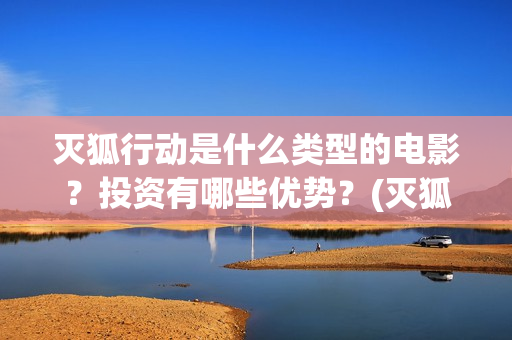 灭狐行动是什么类型的电影？投资有哪些优势？(灭狐行动主演)