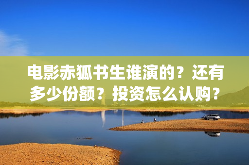 电影赤狐书生谁演的？还有多少份额？投资怎么认购？(赤狐书生说的什么)