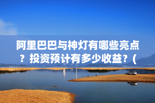 阿里巴巴与神灯有哪些亮点？投资预计有多少收益？(阿里巴巴与神灯评分)