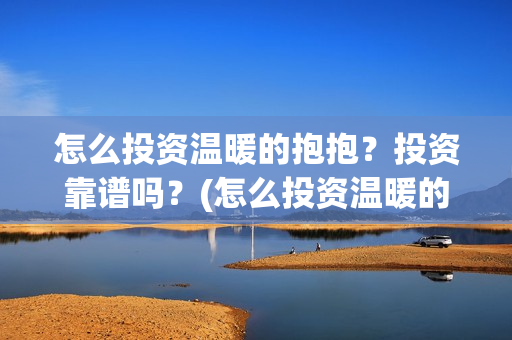 怎么投资温暖的抱抱？投资靠谱吗？(怎么投资温暖的行业)