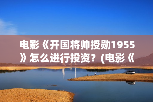 电影《开国将帅授勋1955》怎么进行投资？(电影《开国将帅授衔1955》豆瓣评分)