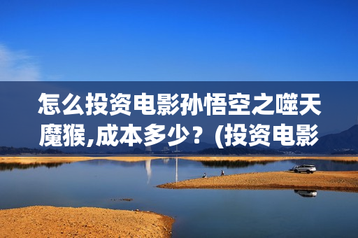怎么投资电影孙悟空之噬天魔猴,成本多少？(投资电影的正规渠道)