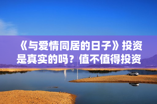 《与爱情同居的日子》投资是真实的吗？值不值得投资？投资有什么风险？(与爱同居情敌)