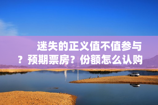　　迷失的正义值不值参与？预期票房？份额怎么认购？(迷失的迷)