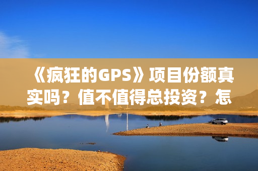《疯狂的GPS》项目份额真实吗？值不值得总投资？怎么投(疯狂的gps什么时候拍摄的)