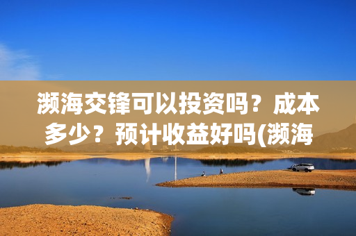 濒海交锋可以投资吗？成本多少？预计收益好吗(濒海交锋能拿前三)