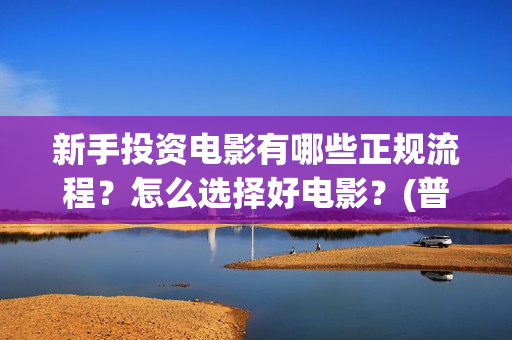 新手投资电影有哪些正规流程？怎么选择好电影？(普通人投资电影真的可以赚钱吗)