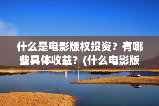 什么是电影版权投资？有哪些具体收益？(什么电影版权过期了)